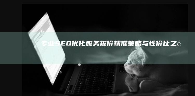 专业SEO优化服务报价：精准策略与性价比之选